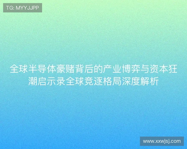 全球半导体豪赌背后的产业博弈与资本狂潮启示录全球竞逐格局深度解析