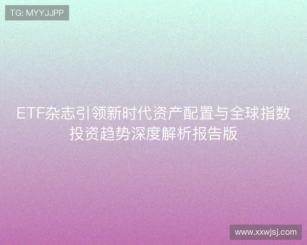 ETF杂志引领新时代资产配置与全球指数投资趋势深度解析报告版 ETF杂志引领新时代资产配置与全球指数投资趋势深度解析报告版